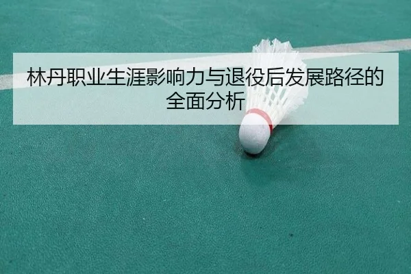林丹职业生涯影响力与退役后发展路径的全面分析