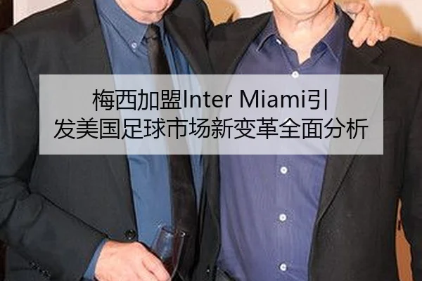 梅西加盟Inter Miami引发美国足球市场新变革全面分析