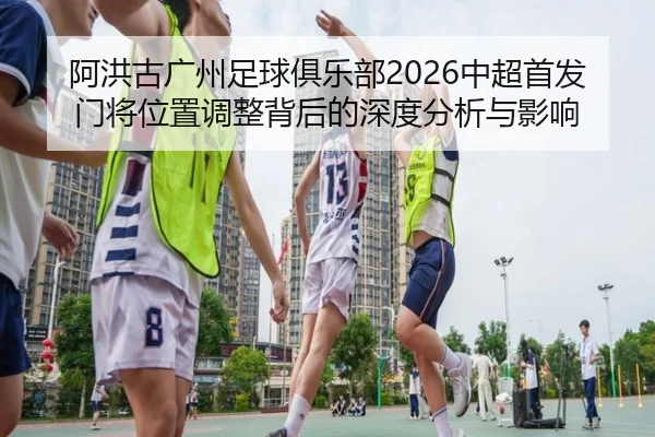a-hong-gu-guang-zhou-zu-qiu-ju-le-bu-zhong-chao-shou-fa-men-jiang-wei-zhi-tiao-zheng-bei-hou-de-shen-du-fen-xi-yu-ying-2-423.jpg