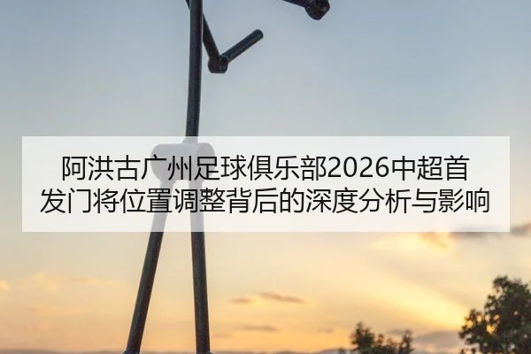 阿洪古广州足球俱乐部2026中超首发门将位置调整背后的深度分析与影响
