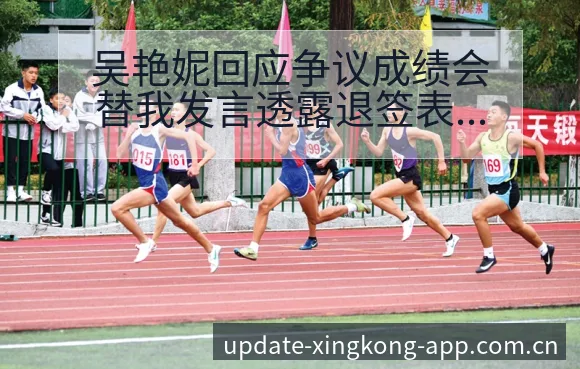 吴艳妮回应争议成绩会替我发言透露退签表路径与晋级前景排名 - 星空官网
